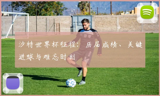 沙特世界杯征程：历届成绩、关键进球与难忘时刻