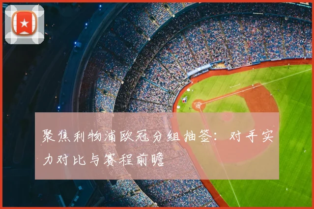 聚焦利物浦欧冠分组抽签：对手实力对比与赛程前瞻