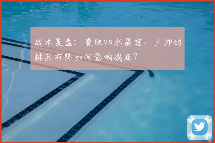 战术复盘：曼联vs水晶宫，主帅的排兵布阵如何影响战局？