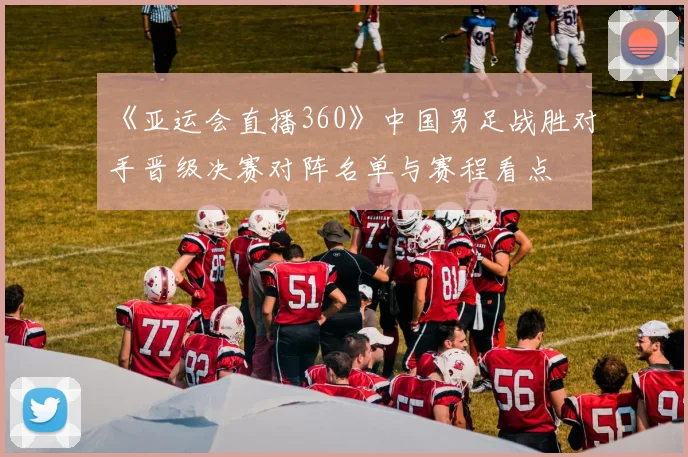 《亚运会直播360》中国男足战胜对手晋级决赛对阵名单与赛程看点