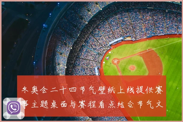 冬奥会二十四节气壁纸上线提供赛事主题桌面与赛程看点结合节气文化