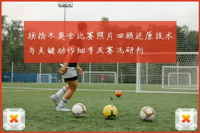 杨扬冬奥会比赛照片回顾还原技术与关键动作细节及赛况研判