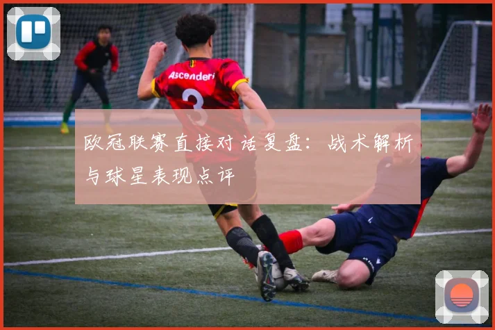 欧冠联赛直接对话复盘：战术解析与球星表现点评