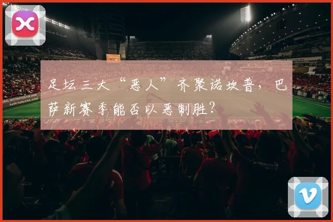 足坛三大“恶人”齐聚诺坎普，巴萨新赛季能否以恶制胜？