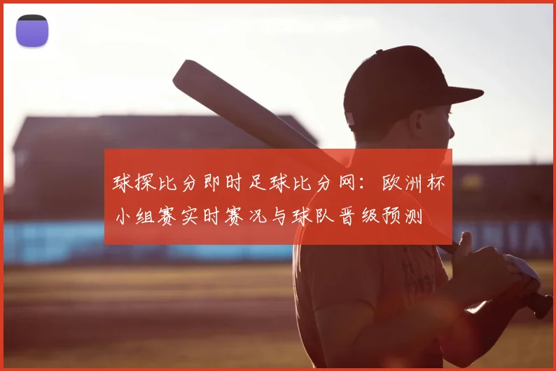 球探比分即时足球比分网：欧洲杯小组赛实时赛况与球队晋级预测
