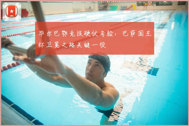 毕尔巴鄂竞技硬仗考验，巴萨国王杯卫冕之路关键一役