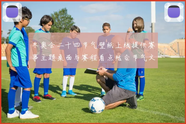 冬奥会二十四节气壁纸上线提供赛事主题桌面与赛程看点结合节气文化