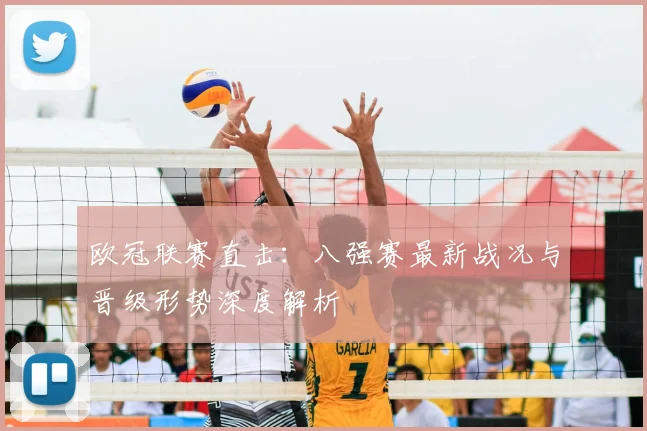 欧冠联赛直击：八强赛最新战况与晋级形势深度解析