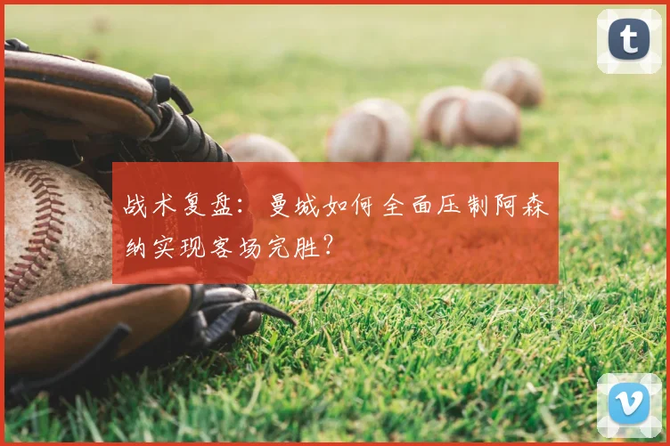 战术复盘：曼城如何全面压制阿森纳实现客场完胜？