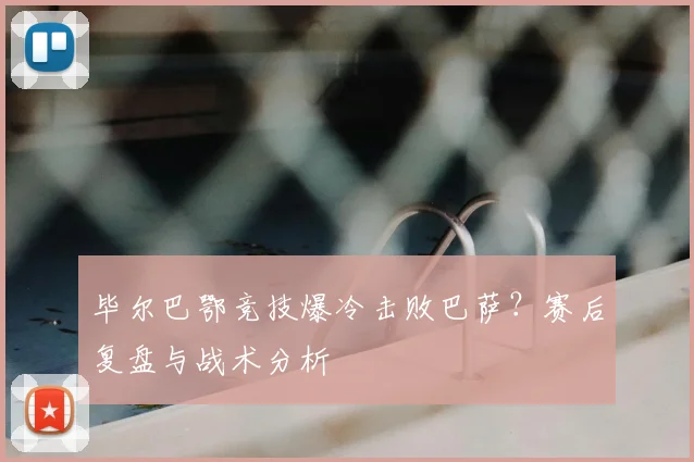 毕尔巴鄂竞技爆冷击败巴萨？赛后复盘与战术分析