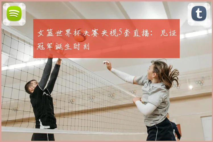 女篮世界杯决赛央视5套直播：见证冠军诞生时刻