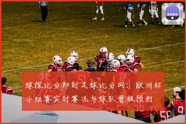 球探比分即时足球比分网：欧洲杯小组赛实时赛况与球队晋级预测