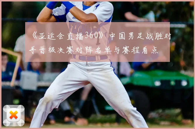 《亚运会直播360》中国男足战胜对手晋级决赛对阵名单与赛程看点