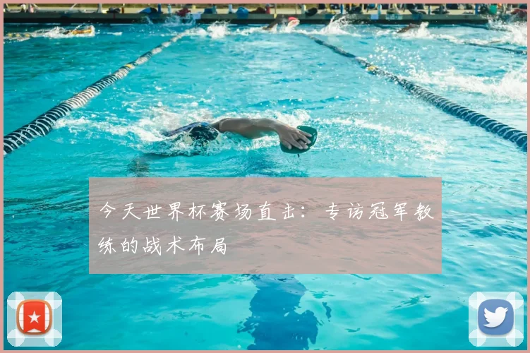 今天世界杯赛场直击：专访冠军教练的战术布局
