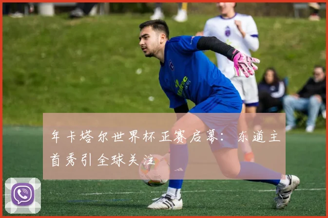 年卡塔尔世界杯正赛启幕:东道主首秀引全球关注
