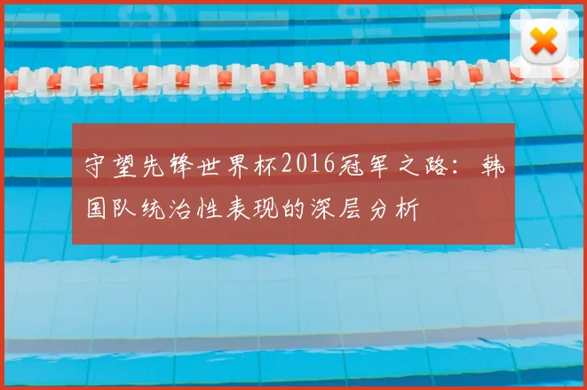 守望先锋世界杯2016冠军之路：韩国队统治性表现的深层分析