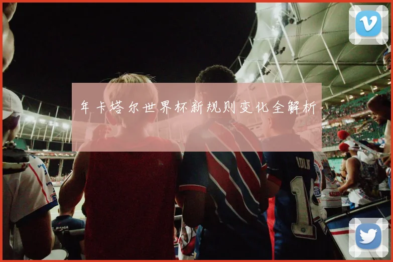 年卡塔尔世界杯新规则变化全解析