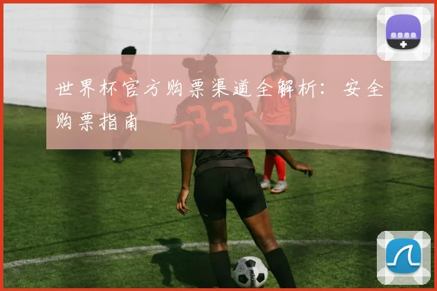 世界杯官方购票渠道全解析:安全购票指南