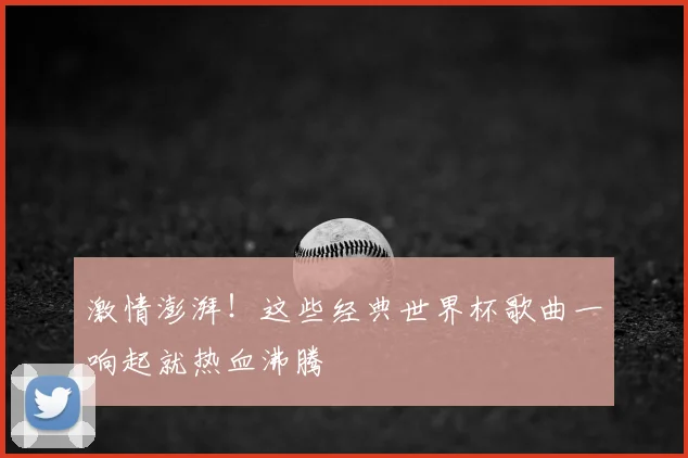 激情澎湃!这些经典世界杯歌曲一响起就热血沸腾
