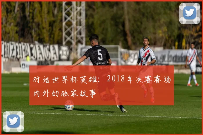 对话世界杯英雄：2018年决赛赛场内外的独家故事