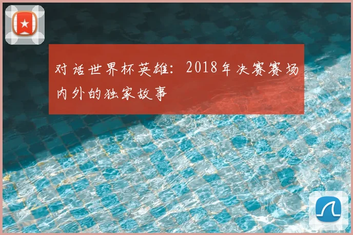 对话世界杯英雄：2018年决赛赛场内外的独家故事