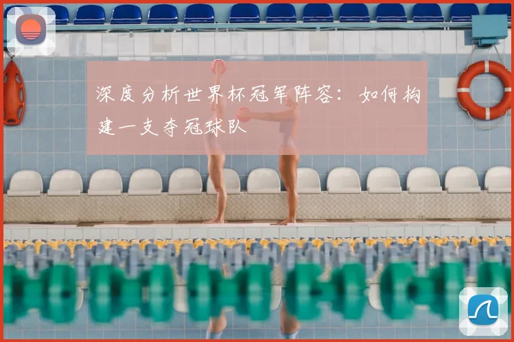 深度分析世界杯冠军阵容：如何构建一支夺冠球队
