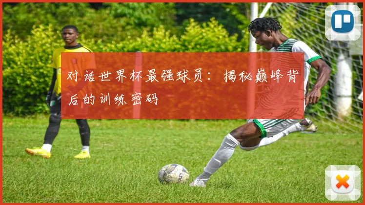 对话世界杯最强球员：揭秘巅峰背后的训练密码