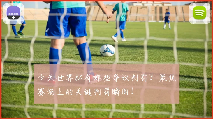 今天世界杯有哪些争议判罚？聚焦赛场上的关键判罚瞬间！