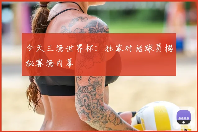 今天三场世界杯：独家对话球员揭秘赛场内幕