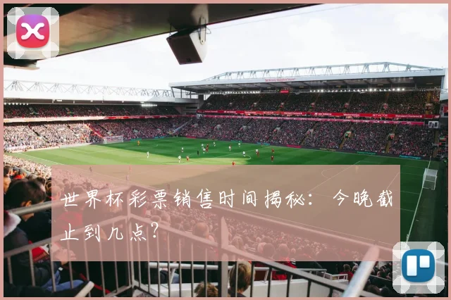 世界杯彩票销售时间揭秘：今晚截止到几点？
