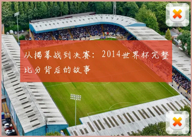 从揭幕战到决赛:2014世界杯完整比分背后的故事