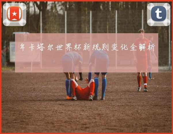 年卡塔尔世界杯新规则变化全解析