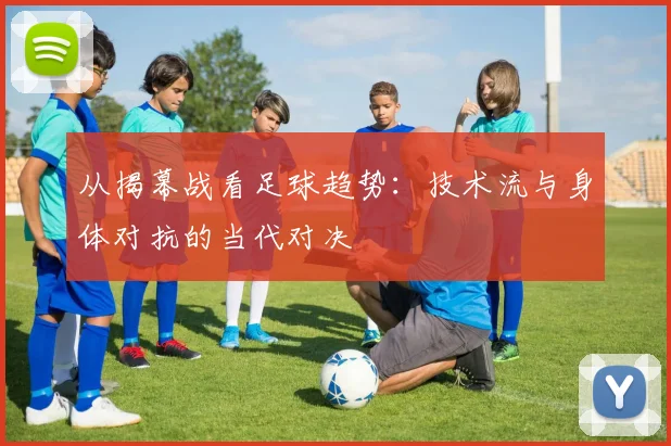 从揭幕战看足球趋势:技术流与身体对抗的当代对决