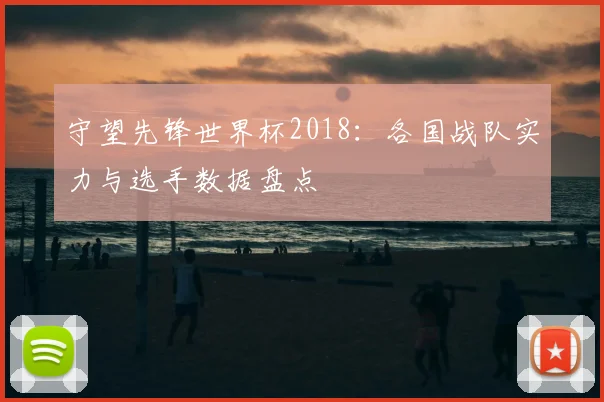 守望先锋世界杯2018：各国战队实力与选手数据盘点