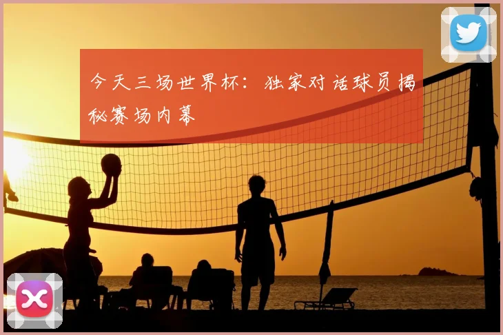 今天三场世界杯：独家对话球员揭秘赛场内幕