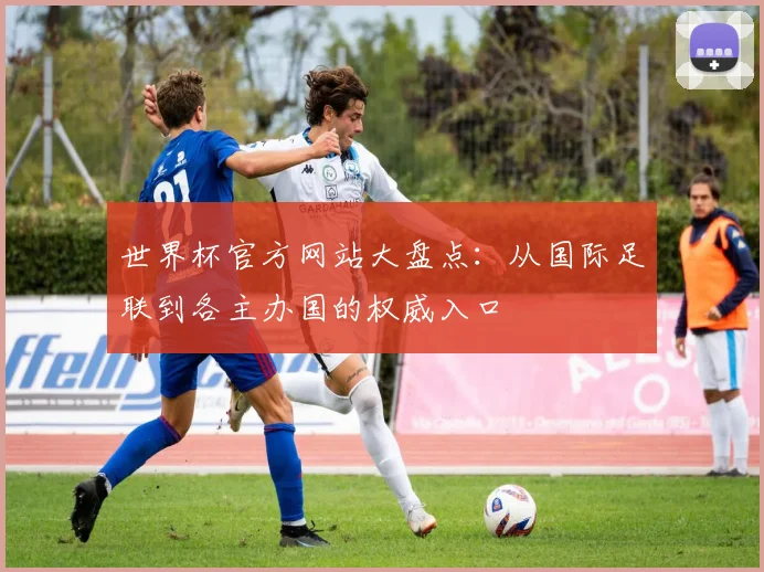 世界杯官方网站大盘点:从国际足联到各主办国的权威入口