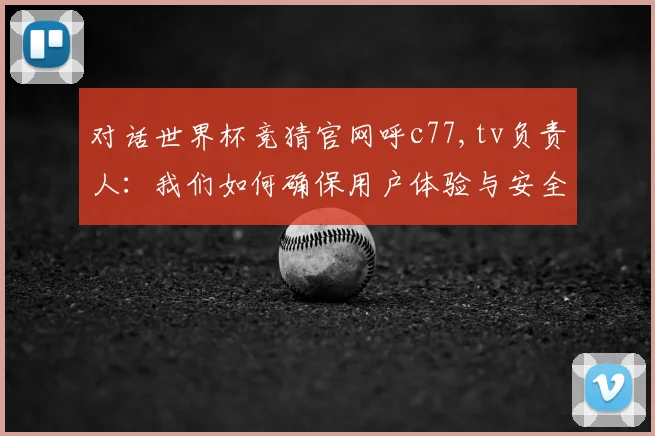 对话世界杯竞猜官网呼c77,tv负责人：我们如何确保用户体验与安全
