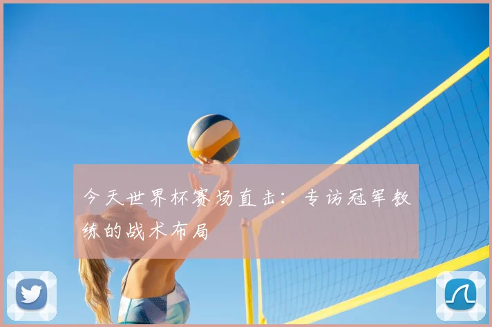 今天世界杯赛场直击：专访冠军教练的战术布局